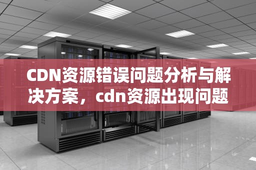 CDN资源错误问题分析与解决方案，cdn资源出现问题