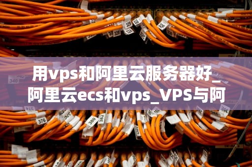 用vps和阿里云服务器好_阿里云ecs和vps_VPS与阿里云服务器的比较分析
