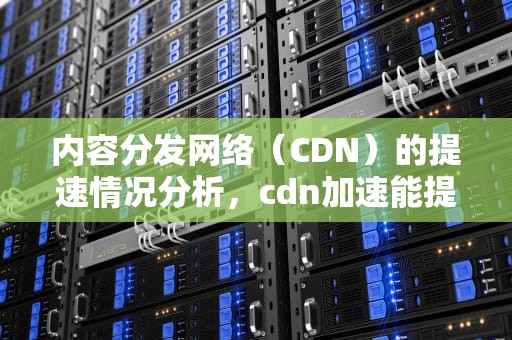 内容分发网络（CDN）的提速情况分析，cdn加速能提高多少