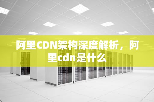 阿里CDN架构深度解析，阿里cdn是什么