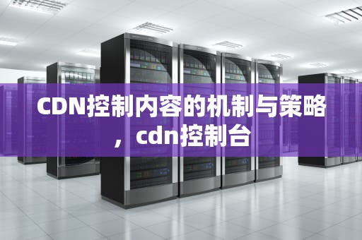 CDN控制内容的机制与策略，cdn控制台