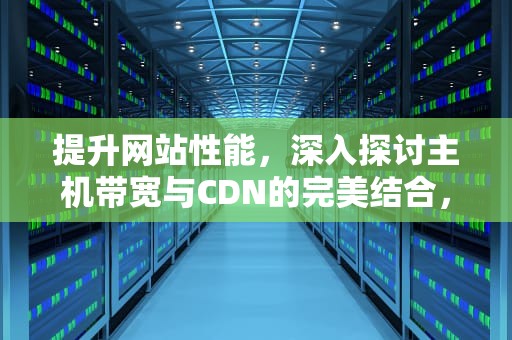 提升网站性能，深入探讨主机带宽与CDN的完美结合，主机带宽是什么意思
