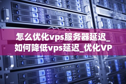 怎么优化vps服务器延迟_如何降低vps延迟_优化VPS服务器延迟的方法
