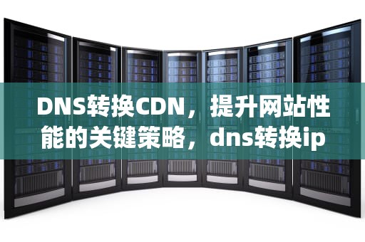 DNS转换CDN，提升网站性能的关键策略，dns转换ip