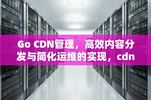 Go CDN管理，高效内容分发与简化运维的实现，cdn管理平台