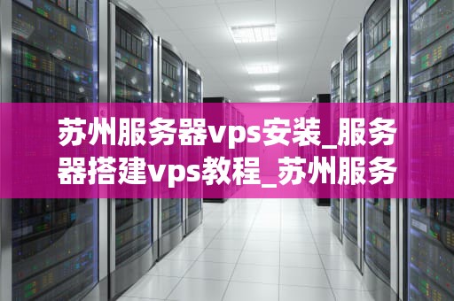 苏州服务器vps安装_服务器搭建vps教程_苏州服务器VPS安装指南
