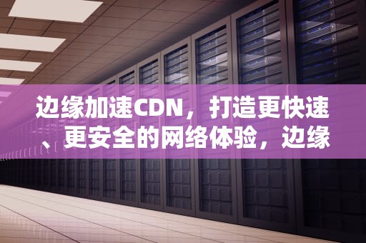 边缘加速CDN，打造更快速、更安全的网络体验，边缘加速器官网
