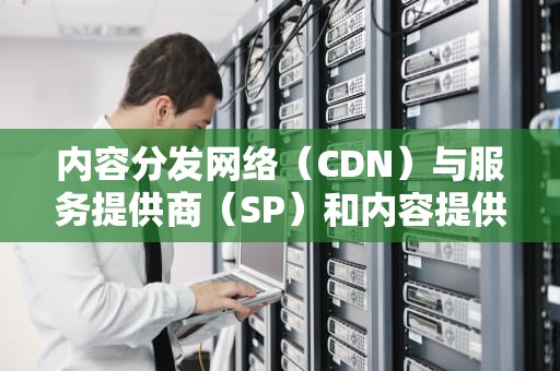 内容分发网络（CDN）与服务提供商（SP）和内容提供商（CP）的协同作用