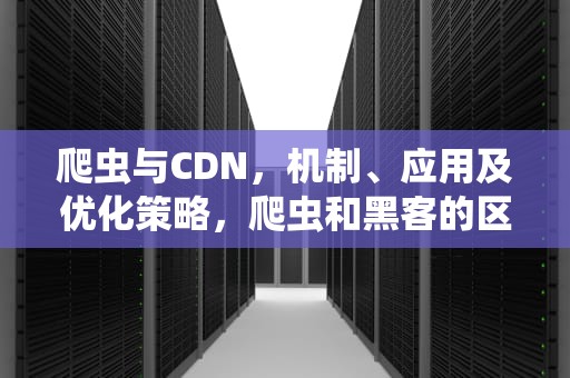 爬虫与CDN，机制、应用及优化策略，爬虫和黑客的区别