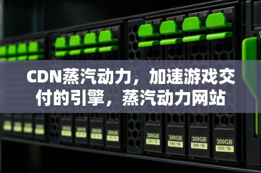 CDN蒸汽动力，加速游戏交付的引擎，蒸汽动力网站
