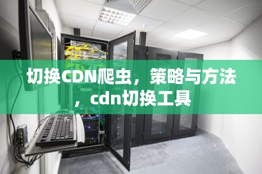 切换CDN爬虫，策略与方法，cdn切换工具