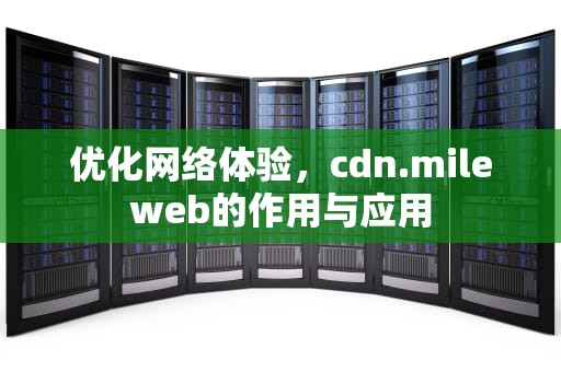 优化网络体验，cdn.mileweb的作用与应用