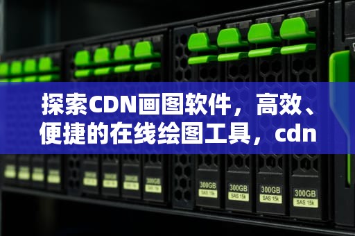 探索CDN画图软件，高效、便捷的在线绘图工具，cdn画报