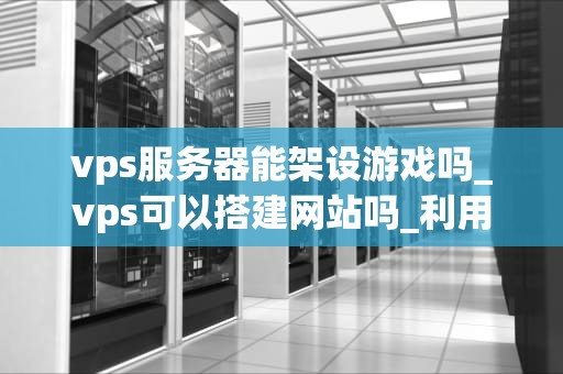 vps服务器能架设游戏吗_vps可以搭建网站吗_利用VPS服务器架设游戏的可能性与实践
