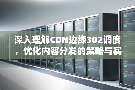 深入理解CDN边缘302调度，优化内容分发的策略与实践，cdn 边缘计算