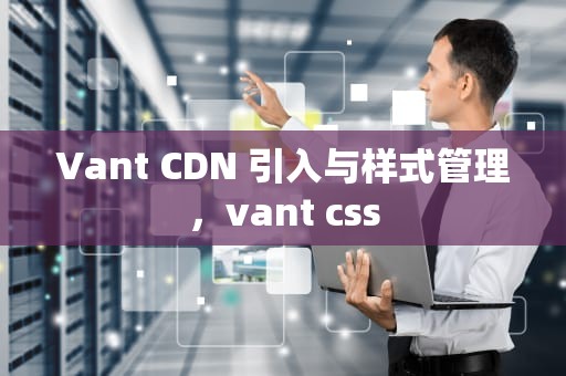 Vant CDN 引入与样式管理，vant css