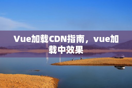 Vue加载CDN指南，vue加载中效果
