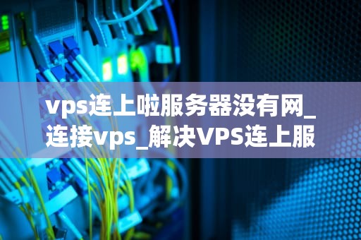 vps连上啦服务器没有网_连接vps_解决VPS连上服务器无网络的问题