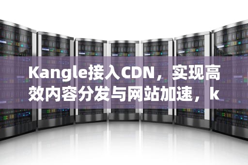 Kangle接入CDN，实现高效内容分发与网站加速，kangle cdn教程