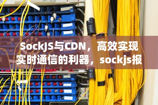 SockJS与CDN，高效实现实时通信的利器，sockjs报错