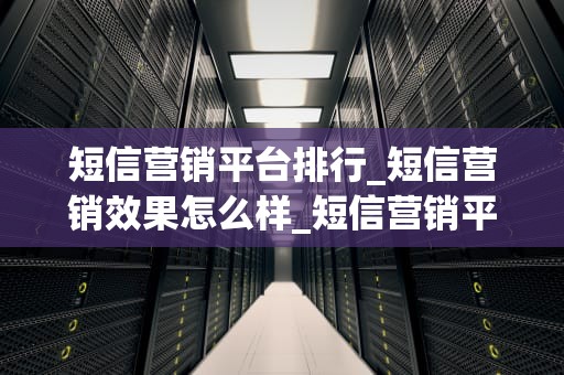 短信营销平台排行_短信营销效果怎么样_短信营销平台排行：选择最适合你的工具