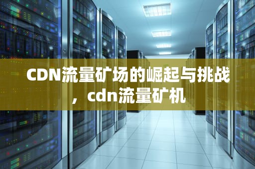 CDN流量矿场的崛起与挑战，cdn流量矿机