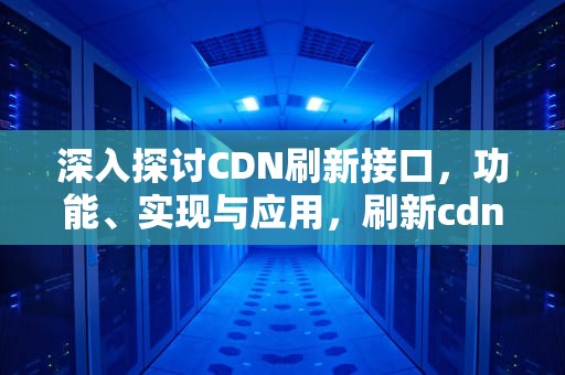 深入探讨CDN刷新接口，功能、实现与应用，刷新cdn是什么