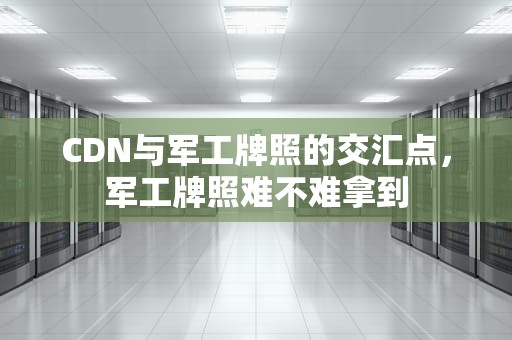 CDN与军工牌照的交汇点，军工牌照难不难拿到