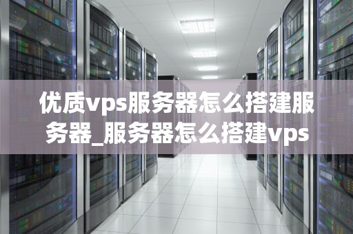 优质vps服务器怎么搭建服务器_服务器怎么搭建vps环境_优质VPS服务器的搭建与优化