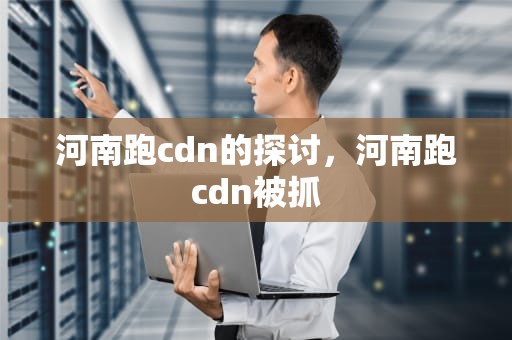 河南跑cdn的探讨，河南跑cdn被抓