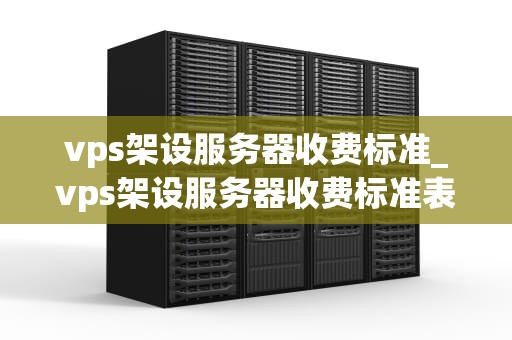 vps架设服务器收费标准_vps架设服务器收费标准表_VPS架设服务器收费标准的全面解析