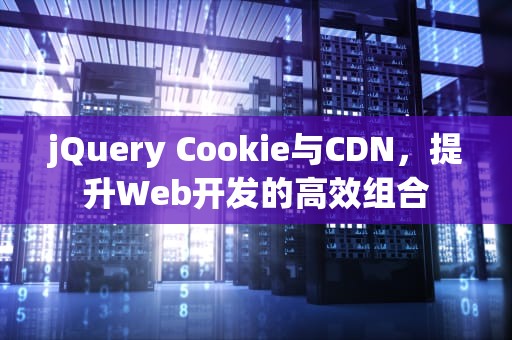 jQuery Cookie与CDN，提升Web开发的高效组合