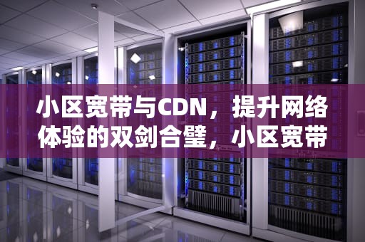 小区宽带与CDN，提升网络体验的双剑合璧，小区宽带cdn