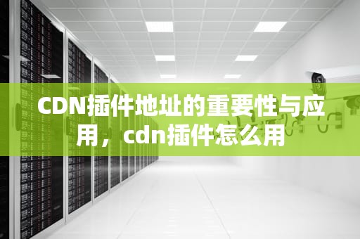 CDN插件地址的重要性与应用，cdn插件怎么用