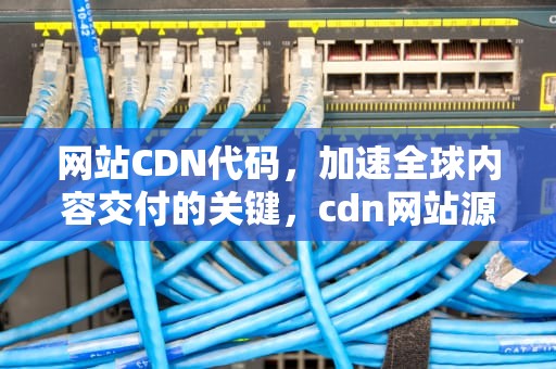 网站CDN代码，加速全球内容交付的关键，cdn网站源码