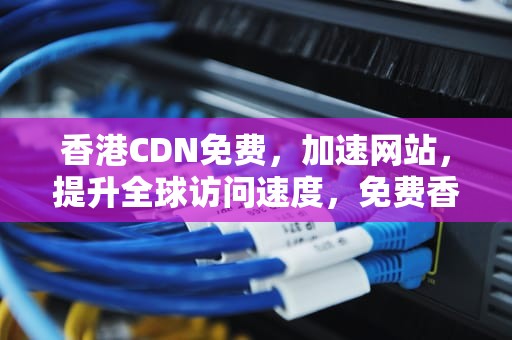 香港CDN免费，加速网站，提升全球访问速度，免费香港cdn加速