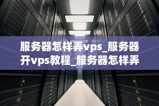 服务器怎样弄vps_服务器开vps教程_服务器怎样弄VPS