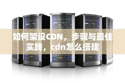 如何架设CDN，步骤与最佳实践，cdn怎么搭建