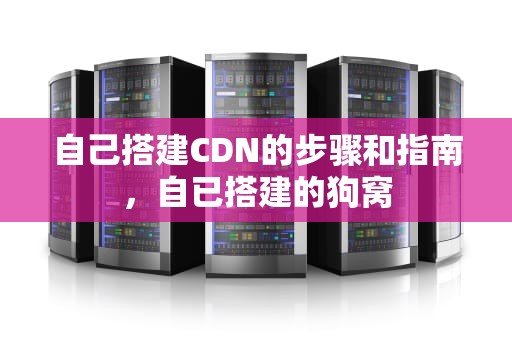 自己搭建CDN的步骤和指南，自已搭建的狗窝