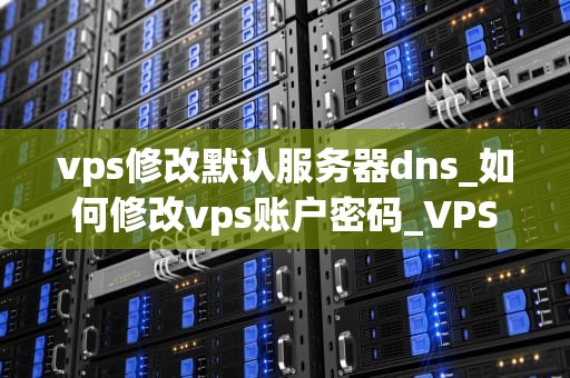 vps修改默认服务器dns_如何修改vps账户密码_VPS修改默认服务器DNS的详细步骤