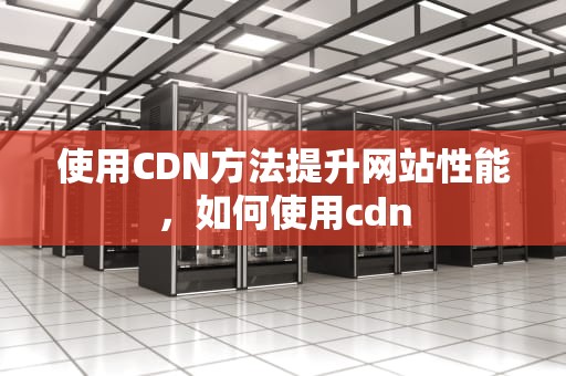 使用CDN方法提升网站性能，如何使用cdn