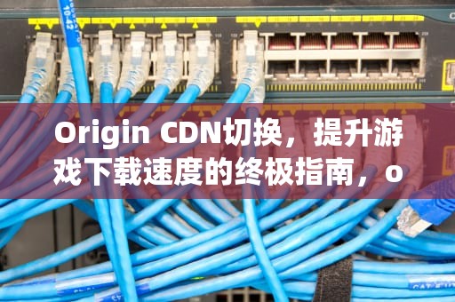 Origin CDN切换，提升游戏下载速度的终极指南，origin_cdn切换