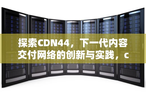 探索CDN44，下一代内容交付网络的创新与实践，cdn445.onehost.io