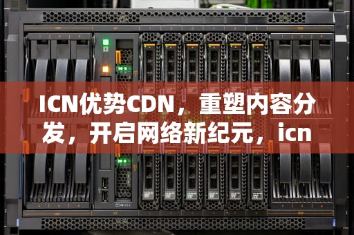 ICN优势CDN，重塑内容分发，开启网络新纪元，icn的优势