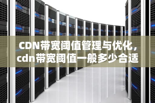 CDN带宽阈值管理与优化，cdn带宽阈值一般多少合适