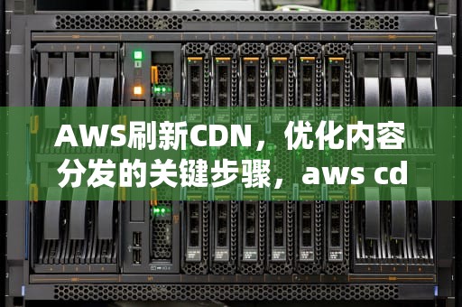 AWS刷新CDN，优化内容分发的关键步骤，aws cdn配置
