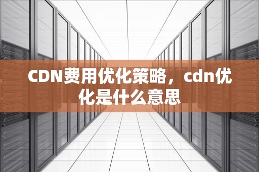 CDN费用优化策略，cdn优化是什么意思