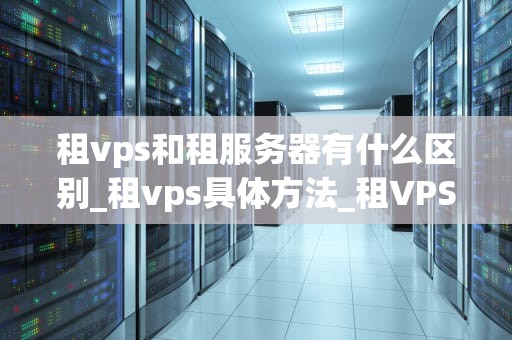 租vps和租服务器有什么区别_租vps具体方法_租VPS和租服务器的区别