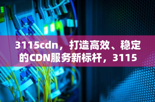 3115cdn，打造高效、稳定的CDN服务新标杆，3115cdn硒鼓清零