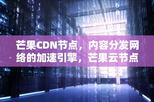 芒果CDN节点，内容分发网络的加速引擎，芒果云节点